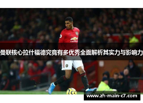 曼联核心拉什福德究竟有多优秀全面解析其实力与影响力 曼联核心拉什福德究竟有多优秀全面解析其实力与影响力