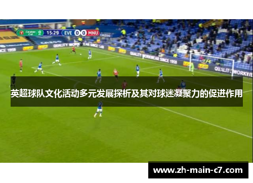 英超球队文化活动多元发展探析及其对球迷凝聚力的促进作用 英超球队文化活动多元发展探析及其对球迷凝聚力的促进作用