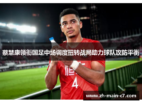 蔡慧康领衔国足中场调度扭转战局助力球队攻防平衡 蔡慧康领衔国足中场调度扭转战局助力球队攻防平衡