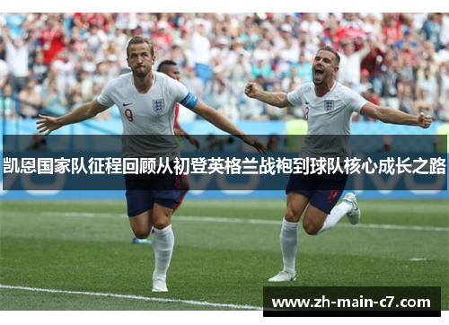 凯恩国家队征程回顾从初登英格兰战袍到球队核心成长之路 凯恩国家队征程回顾从初登英格兰战袍到球队核心成长之路