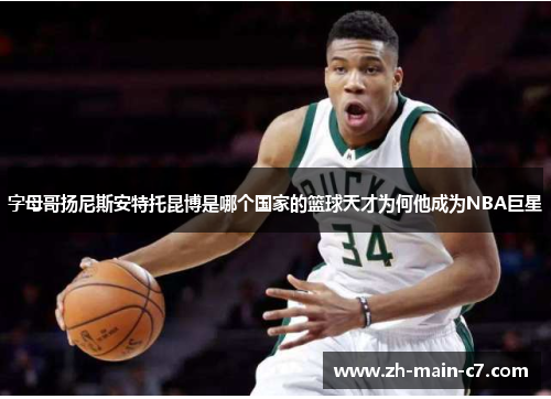 字母哥扬尼斯安特托昆博是哪个国家的篮球天才为何他成为NBA巨星 字母哥扬尼斯安特托昆博是哪个国家的篮球天才为何他成为NBA巨星