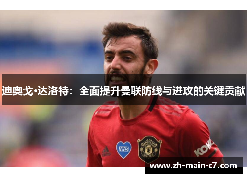 迪奥戈·达洛特:全面提升曼联防线与进攻的关键贡献 迪奥戈·达洛特:全面提升曼联防线与进攻的关键贡献