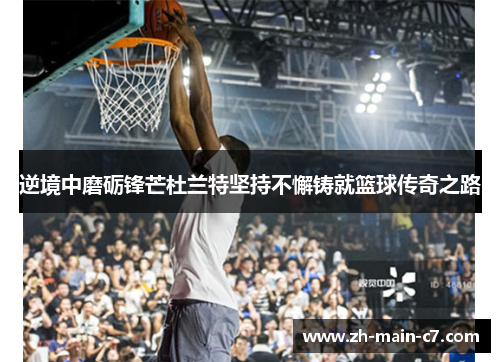 逆境中磨砺锋芒杜兰特坚持不懈铸就篮球传奇之路 逆境中磨砺锋芒杜兰特坚持不懈铸就篮球传奇之路