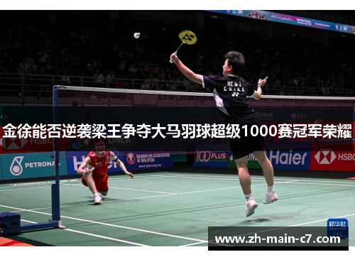 金徐能否逆袭梁王争夺大马羽球超级1000赛冠军荣耀 金徐能否逆袭梁王争夺大马羽球超级1000赛冠军荣耀