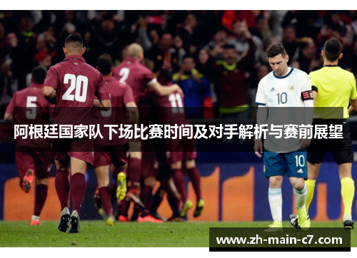阿根廷国家队下场比赛时间及对手解析与赛前展望 阿根廷国家队下场比赛时间及对手解析与赛前展望