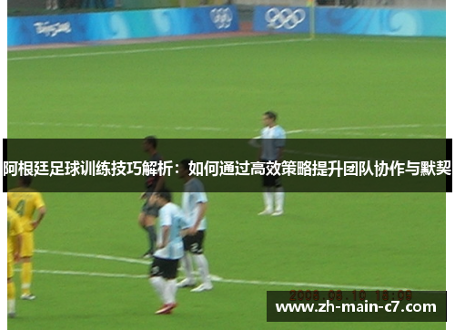 阿根廷足球训练技巧解析:如何通过高效策略提升团队协作与默契 阿根廷足球训练技巧解析:如何通过高效策略提升团队协作与默契
