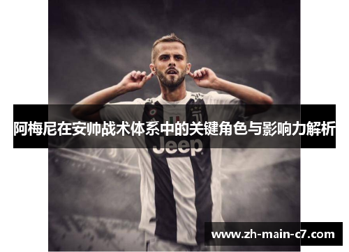阿梅尼在安帅战术体系中的关键角色与影响力解析 阿梅尼在安帅战术体系中的关键角色与影响力解析