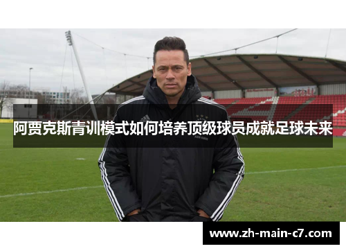 阿贾克斯青训模式如何培养顶级球员成就足球未来 阿贾克斯青训模式如何培养顶级球员成就足球未来