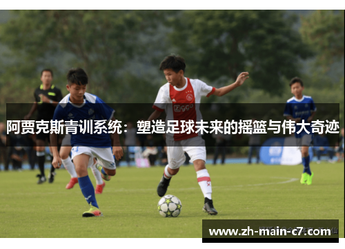 阿贾克斯青训系统:塑造足球未来的摇篮与伟大奇迹 阿贾克斯青训系统:塑造足球未来的摇篮与伟大奇迹