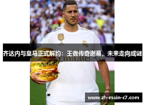 齐达内与皇马正式解约:王者传奇谢幕,未来走向成谜 齐达内与皇马正式解约:王者传奇谢幕,未来走向成谜
