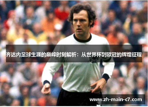 齐达内足球生涯的巅峰时刻解析:从世界杯到欧冠的辉煌征程 齐达内足球生涯的巅峰时刻解析:从世界杯到欧冠的辉煌征程