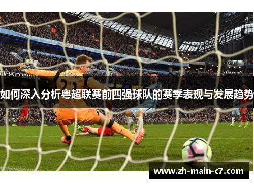 如何深入分析粤超联赛前四强球队的赛季表现与发展趋势 如何深入分析粤超联赛前四强球队的赛季表现与发展趋势