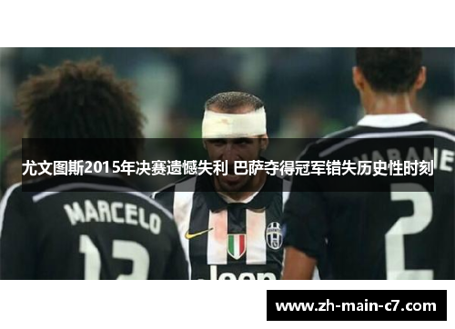 尤文图斯2015年决赛遗憾失利 巴萨夺得冠军错失历史性时刻 尤文图斯2015年决赛遗憾失利 巴萨夺得冠军错失历史性时刻