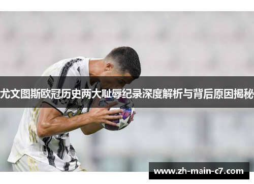 尤文图斯欧冠历史两大耻辱纪录深度解析与背后原因揭秘
