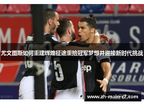 尤文图斯如何重建辉煌征途重拾冠军梦想并迎接新时代挑战 尤文图斯如何重建辉煌征途重拾冠军梦想并迎接新时代挑战