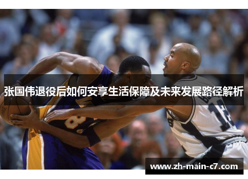 张国伟退役后如何安享生活保障及未来发展路径解析 张国伟退役后如何安享生活保障及未来发展路径解析