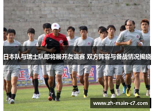 日本队与瑞士队即将展开友谊赛 双方阵容与备战情况揭晓