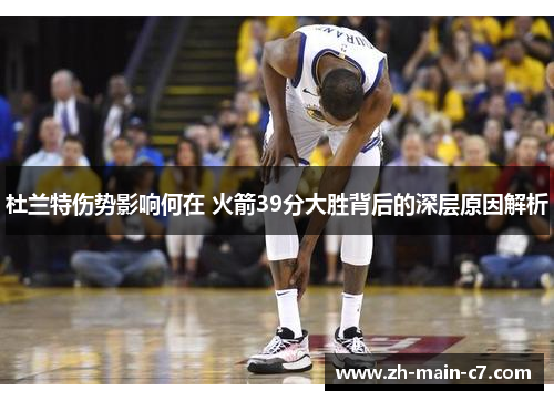 杜兰特伤势影响何在 火箭39分大胜背后的深层原因解析