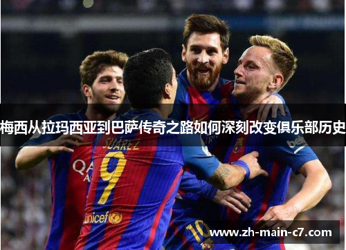梅西从拉玛西亚到巴萨传奇之路如何深刻改变俱乐部历史 梅西从拉玛西亚到巴萨传奇之路如何深刻改变俱乐部历史