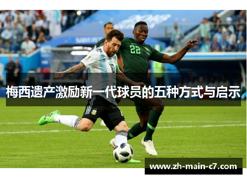 梅西遗产激励新一代球员的五种方式与启示 梅西遗产激励新一代球员的五种方式与启示