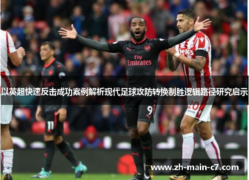 以英超快速反击成功案例解析现代足球攻防转换制胜逻辑路径研究启示