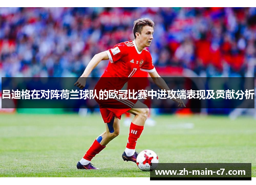 吕迪格在对阵荷兰球队的欧冠比赛中进攻端表现及贡献分析