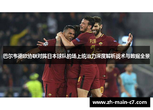 巴尔韦德欧协联对阵日本球队的场上统治力深度解析战术与数据全景 巴尔韦德欧协联对阵日本球队的场上统治力深度解析战术与数据全景