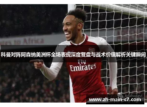 科曼对阵阿森纳美洲杯全场表现深度复盘与战术价值解析关键瞬间