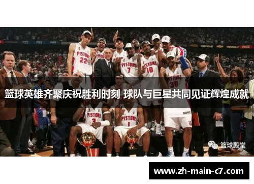 篮球英雄齐聚庆祝胜利时刻 球队与巨星共同见证辉煌成就