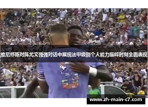 维尼修斯对阵尤文强强对话中展现法甲级别个人能力巅峰时刻全面表现