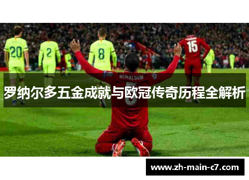 罗纳尔多五金成就与欧冠传奇历程全解析