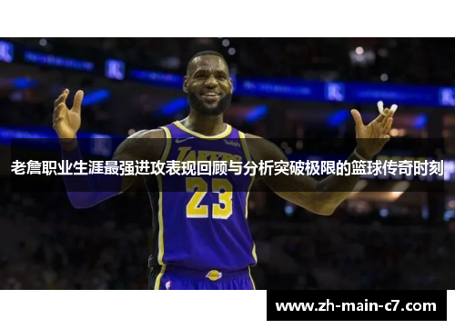 老詹职业生涯最强进攻表现回顾与分析突破极限的篮球传奇时刻 老詹职业生涯最强进攻表现回顾与分析突破极限的篮球传奇时刻