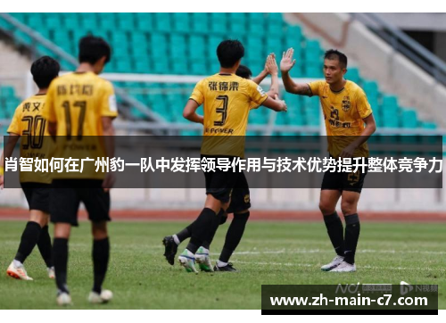 肖智如何在广州豹一队中发挥领导作用与技术优势提升整体竞争力 肖智如何在广州豹一队中发挥领导作用与技术优势提升整体竞争力