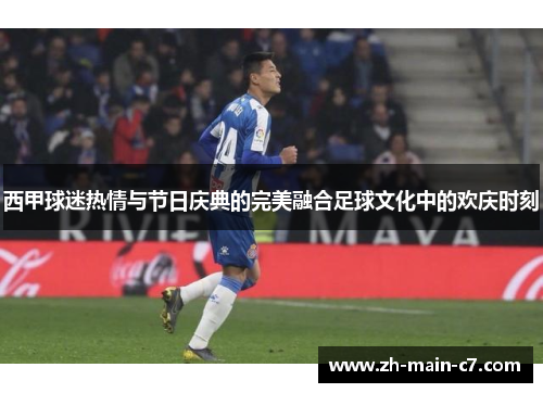 西甲球迷热情与节日庆典的完美融合足球文化中的欢庆时刻 西甲球迷热情与节日庆典的完美融合足球文化中的欢庆时刻