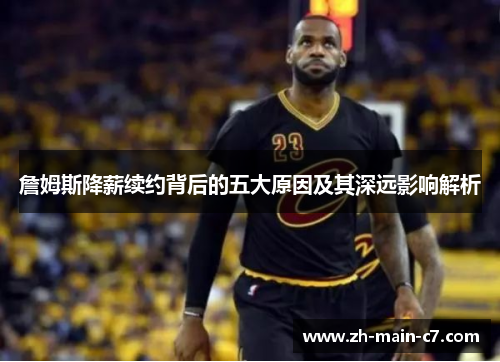 詹姆斯降薪续约背后的五大原因及其深远影响解析 詹姆斯降薪续约背后的五大原因及其深远影响解析