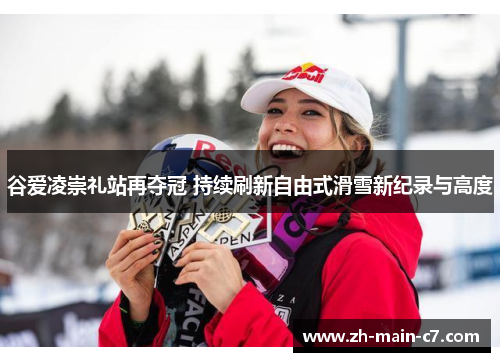 谷爱凌崇礼站再夺冠 持续刷新自由式滑雪新纪录与高度 谷爱凌崇礼站再夺冠 持续刷新自由式滑雪新纪录与高度