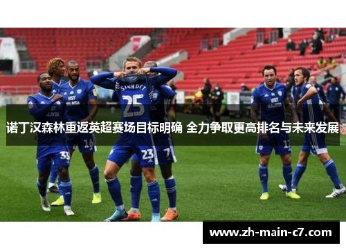 诺丁汉森林重返英超赛场目标明确 全力争取更高排名与未来发展 诺丁汉森林重返英超赛场目标明确 全力争取更高排名与未来发展