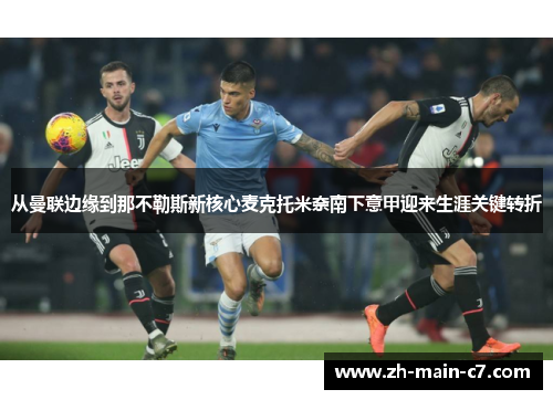 从曼联边缘到那不勒斯新核心麦克托米奈南下意甲迎来生涯关键转折 从曼联边缘到那不勒斯新核心麦克托米奈南下意甲迎来生涯关键转折