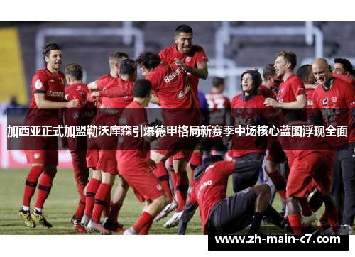 加西亚正式加盟勒沃库森引爆德甲格局新赛季中场核心蓝图浮现全面 加西亚正式加盟勒沃库森引爆德甲格局新赛季中场核心蓝图浮现全面