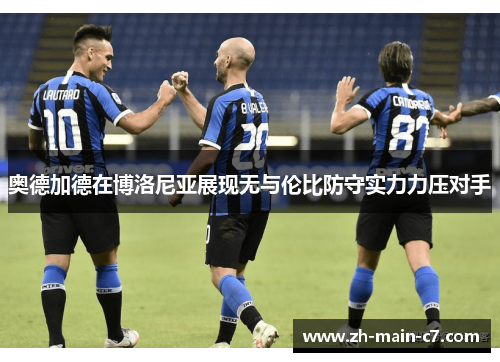 奥德加德在博洛尼亚展现无与伦比防守实力力压对手