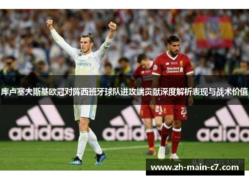 库卢塞夫斯基欧冠对阵西班牙球队进攻端贡献深度解析表现与战术价值