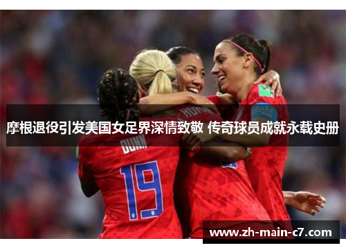 摩根退役引发美国女足界深情致敬 传奇球员成就永载史册 摩根退役引发美国女足界深情致敬 传奇球员成就永载史册