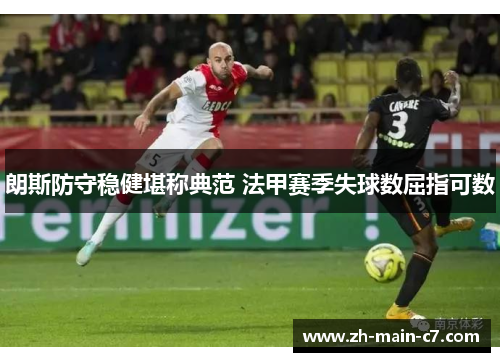 朗斯防守稳健堪称典范 法甲赛季失球数屈指可数 朗斯防守稳健堪称典范 法甲赛季失球数屈指可数