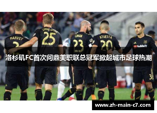 洛杉矶FC首次问鼎美职联总冠军掀起城市足球热潮 洛杉矶FC首次问鼎美职联总冠军掀起城市足球热潮