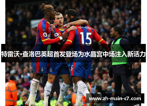 特雷沃·查洛巴英超首发登场为水晶宫中场注入新活力 特雷沃·查洛巴英超首发登场为水晶宫中场注入新活力