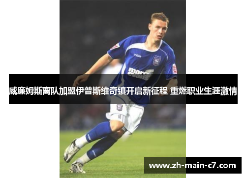 威廉姆斯离队加盟伊普斯维奇镇开启新征程 重燃职业生涯激情