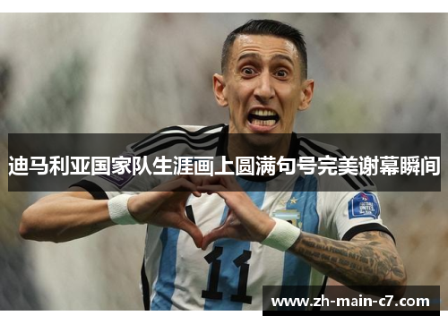 迪马利亚国家队生涯画上圆满句号完美谢幕瞬间
